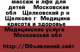 массаж и лфк для детей  - Московская обл., Щелковский р-н, Щелково г. Медицина, красота и здоровье » Медицинские услуги   . Московская обл.